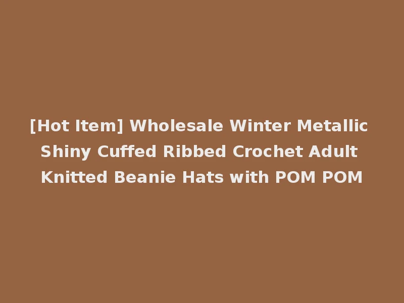 [Hot Item] Wholesale Winter Metallic Shiny Cuffed Ribbed Crochet Adult Knitted Beanie Hats with POM POM