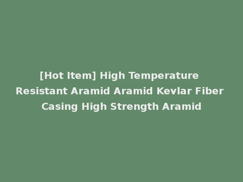 [Hot Item] High Temperature Resistant Aramid Aramid Kevlar Fiber Casing High Strength Aramid