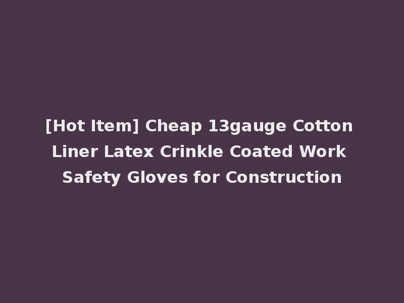 [Hot Item] Cheap 13gauge Cotton Liner Latex Crinkle Coated Work Safety Gloves for Construction