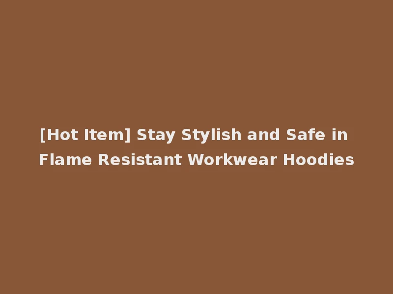 [Hot Item] Stay Stylish and Safe in Flame Resistant Workwear Hoodies