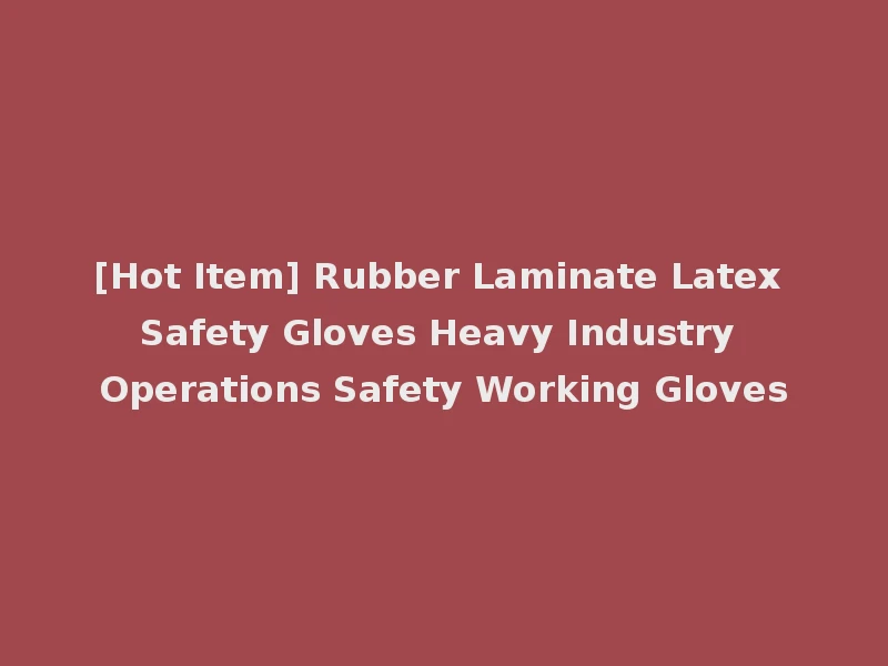 [Hot Item] Rubber Laminate Latex Safety Gloves Heavy Industry Operations Safety Working Gloves