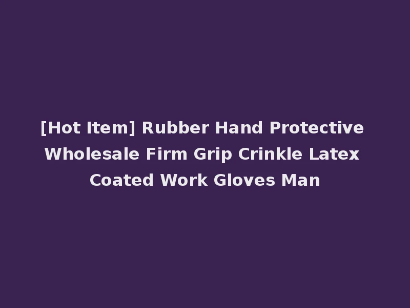 [Hot Item] Rubber Hand Protective Wholesale Firm Grip Crinkle Latex Coated Work Gloves Man