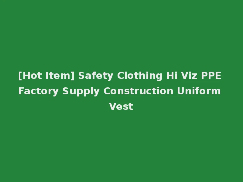 [Hot Item] Safety Clothing Hi Viz PPE Factory Supply Construction Uniform Vest