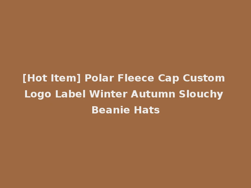 [Hot Item] Polar Fleece Cap Custom Logo Label Winter Autumn Slouchy Beanie Hats