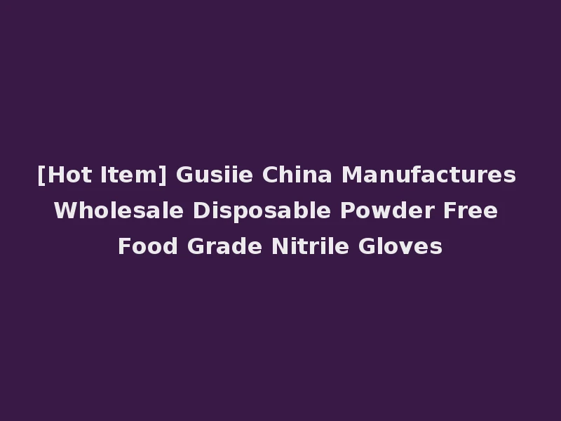 [Hot Item] Gusiie China Manufactures Wholesale Disposable Powder Free Food Grade Nitrile Gloves