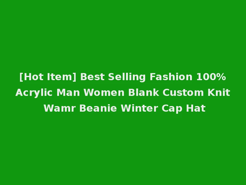 [Hot Item] Best Selling Fashion 100%Acrylic Man Women Blank Custom Knit Wamr Beanie Winter Cap Hat