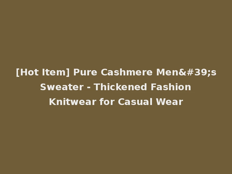 [Hot Item] Pure Cashmere Men's Sweater - Thickened Fashion Knitwear for Casual Wear