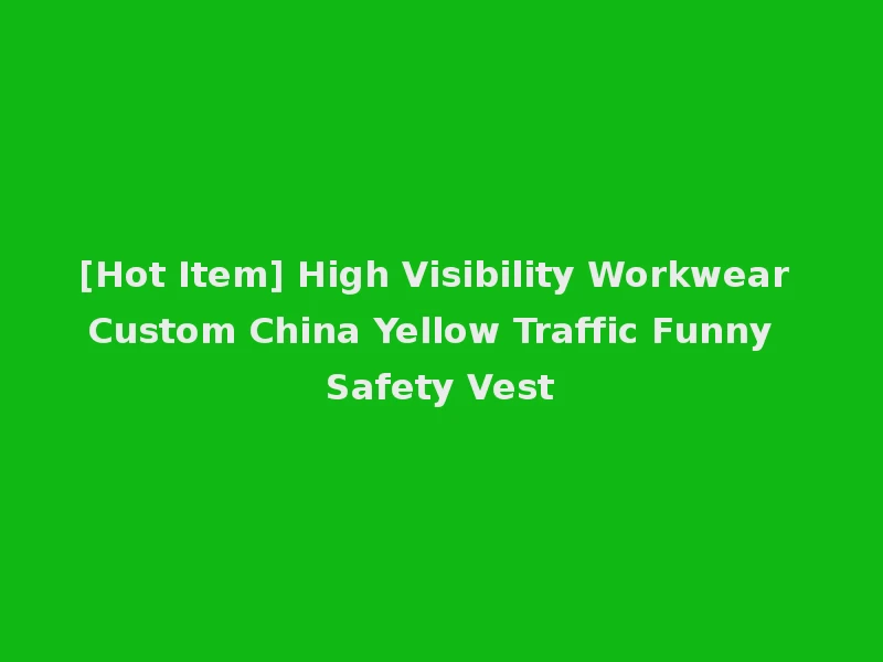 [Hot Item] High Visibility Workwear Custom China Yellow Traffic Funny Safety Vest