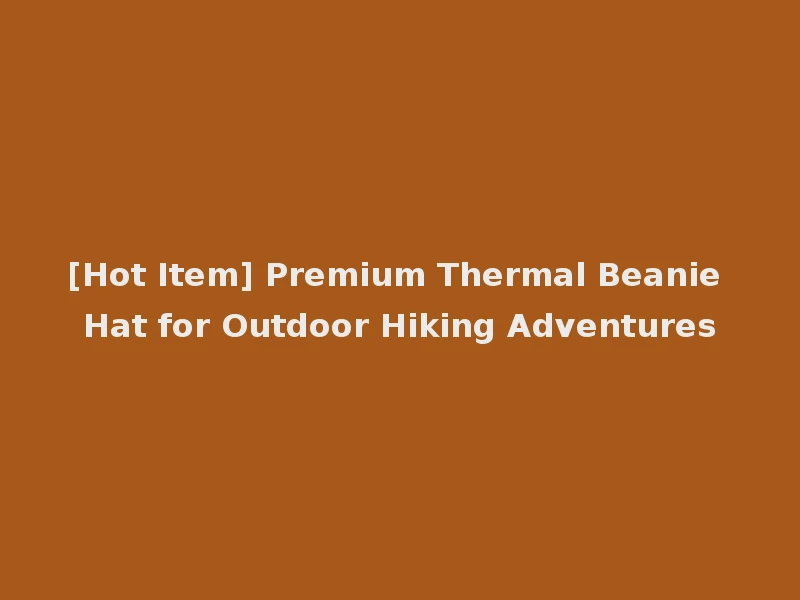[Hot Item] Premium Thermal Beanie Hat for Outdoor Hiking Adventures