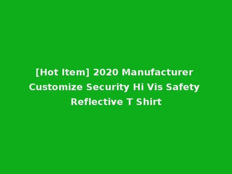 [Hot Item] 2020 Manufacturer Customize Security Hi Vis Safety Reflective T Shirt