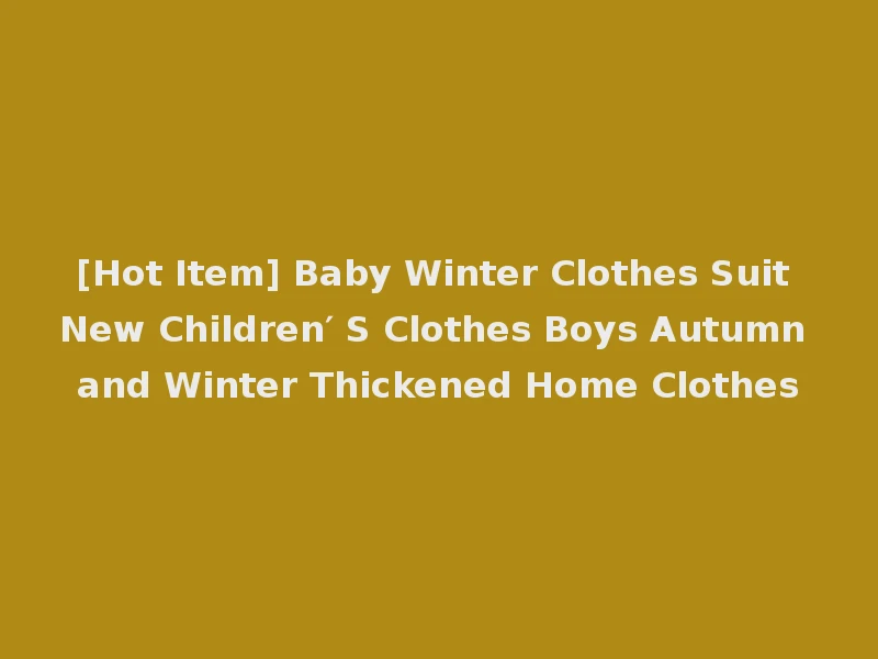 [Hot Item] Baby Winter Clothes Suit New Children′ S Clothes Boys Autumn and Winter Thickened Home Clothes