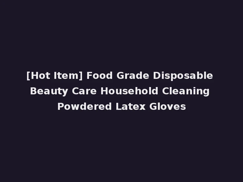 [Hot Item] Food Grade Disposable Beauty Care Household Cleaning Powdered Latex Gloves