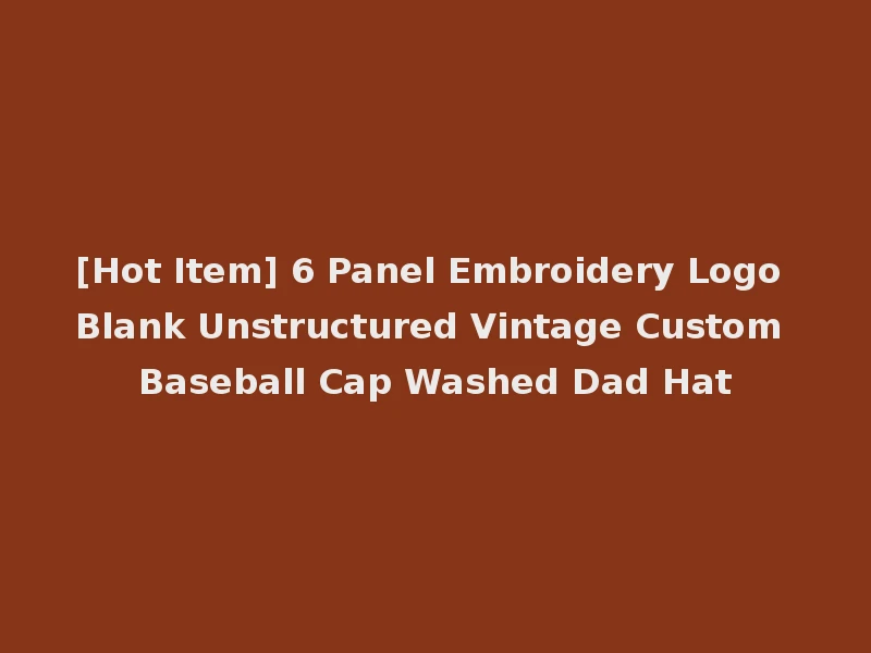 [Hot Item] 6 Panel Embroidery Logo Blank Unstructured Vintage Custom Baseball Cap Washed Dad Hat
