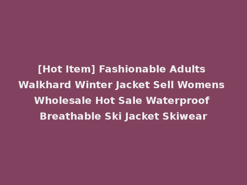 [Hot Item] Fashionable Adults Walkhard Winter Jacket Sell Womens Wholesale Hot Sale Waterproof Breathable Ski Jacket Skiwear
