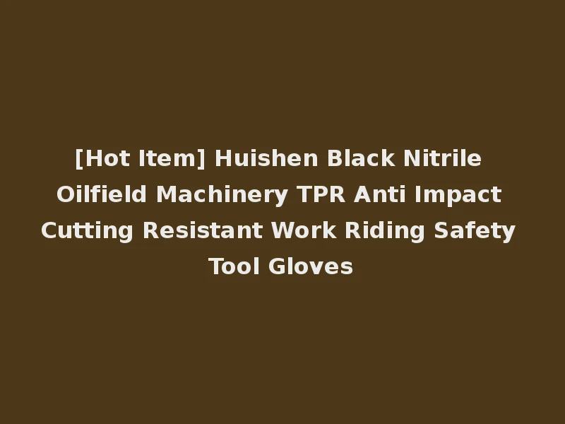 [Hot Item] Huishen Black Nitrile Oilfield Machinery TPR Anti Impact Cutting Resistant Work Riding Safety Tool Gloves