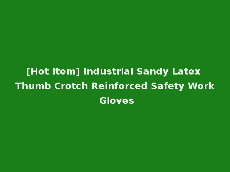 [Hot Item] Industrial Sandy Latex Thumb Crotch Reinforced Safety Work Gloves