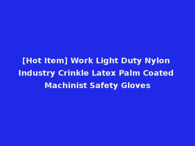 [Hot Item] Work Light Duty Nylon Industry Crinkle Latex Palm Coated Machinist Safety Gloves
