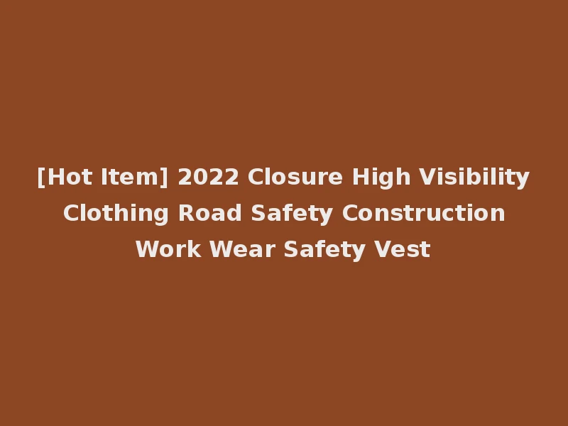 [Hot Item] 2022 Closure High Visibility Clothing Road Safety Construction Work Wear Safety Vest
