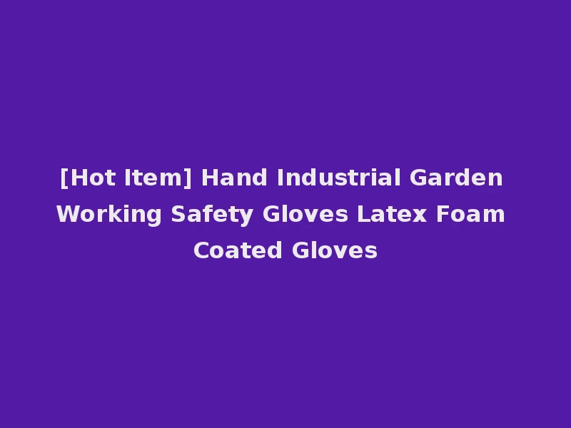 [Hot Item] Hand Industrial Garden Working Safety Gloves Latex Foam Coated Gloves