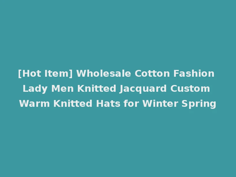 [Hot Item] Wholesale Cotton Fashion Lady Men Knitted Jacquard Custom Warm Knitted Hats for Winter Spring