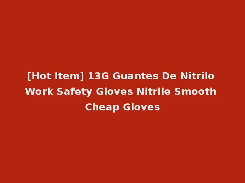 [Hot Item] 13G Guantes De Nitrilo Work Safety Gloves Nitrile Smooth Cheap Gloves