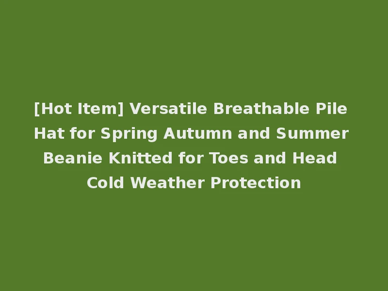 [Hot Item] Versatile Breathable Pile Hat for Spring Autumn and Summer Beanie Knitted for Toes and Head Cold Weather Protection