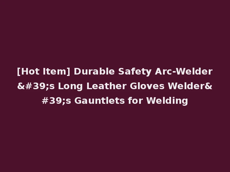 [Hot Item] Durable Safety Arc-Welder's Long Leather Gloves Welder's Gauntlets for Welding