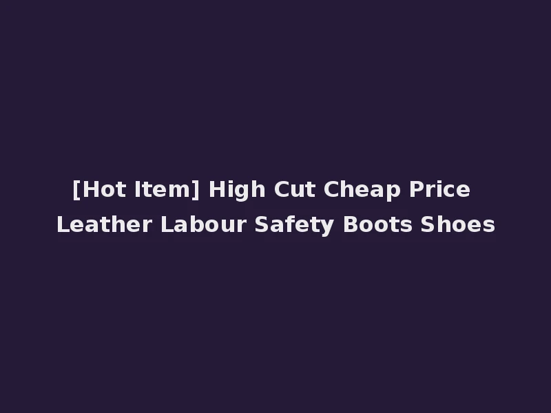 [Hot Item] High Cut Cheap Price Leather Labour Safety Boots Shoes