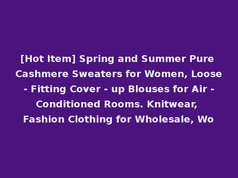 [Hot Item] Spring and Summer Pure Cashmere Sweaters for Women, Loose - Fitting Cover - up Blouses for Air - Conditioned Rooms. Knitwear, Fashion Clothing for Wholesale, Wo