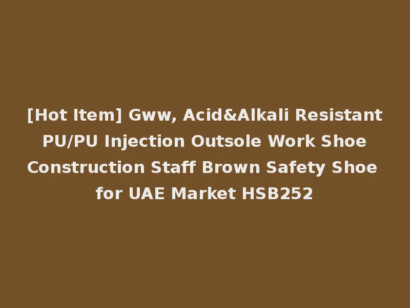 [Hot Item] Gww, Acid&Alkali Resistant PU/PU Injection Outsole Work Shoe Construction Staff Brown Safety Shoe for UAE Market HSB252