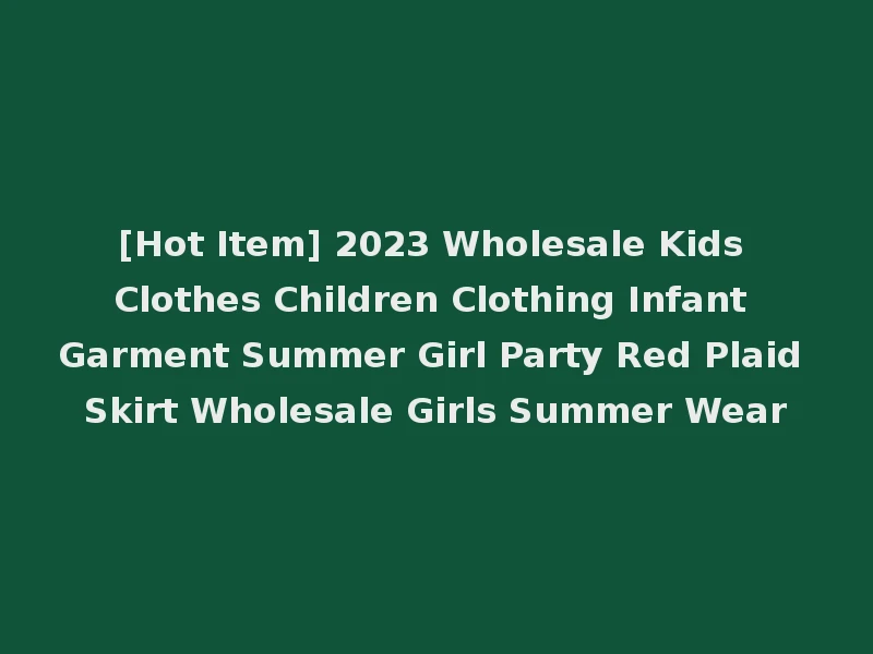 [Hot Item] 2023 Wholesale Kids Clothes Children Clothing Infant Garment Summer Girl Party Red Plaid Skirt Wholesale Girls Summer Wear