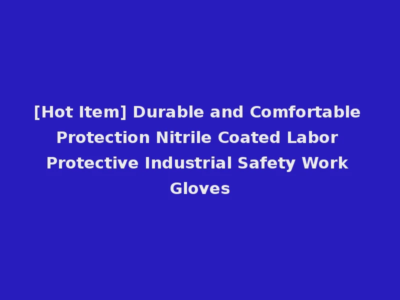 [Hot Item] Durable and Comfortable Protection Nitrile Coated Labor Protective Industrial Safety Work Gloves