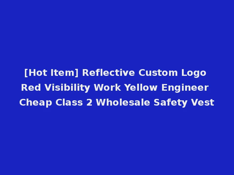[Hot Item] Reflective Custom Logo Red Visibility Work Yellow Engineer Cheap Class 2 Wholesale Safety Vest