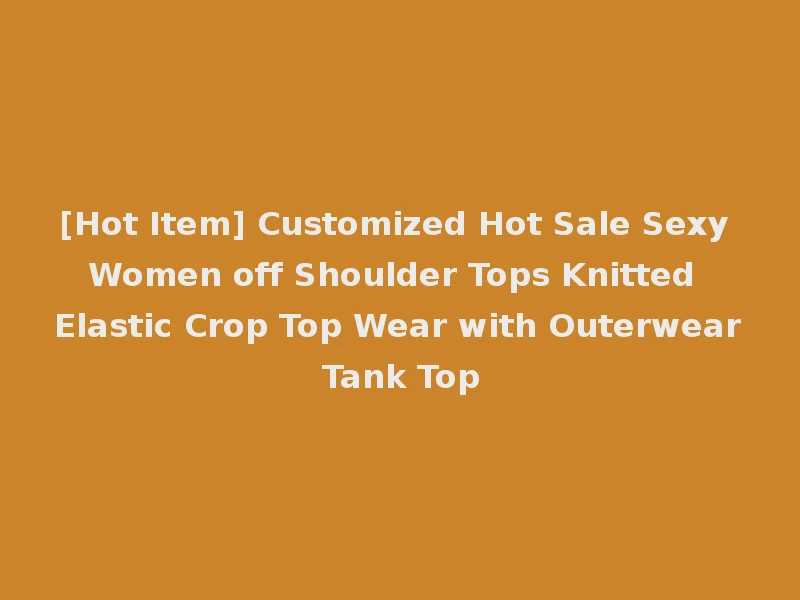 [Hot Item] Customized Hot Sale Sexy Women off Shoulder Tops Knitted Elastic Crop Top Wear with Outerwear Tank Top