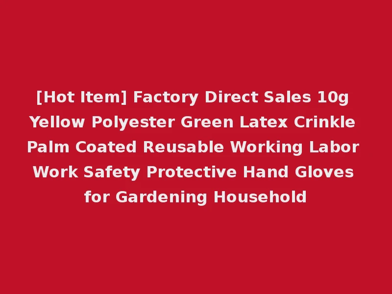 [Hot Item] Factory Direct Sales 10g Yellow Polyester Green Latex Crinkle Palm Coated Reusable Working Labor Work Safety Protective Hand Gloves for Gardening Household