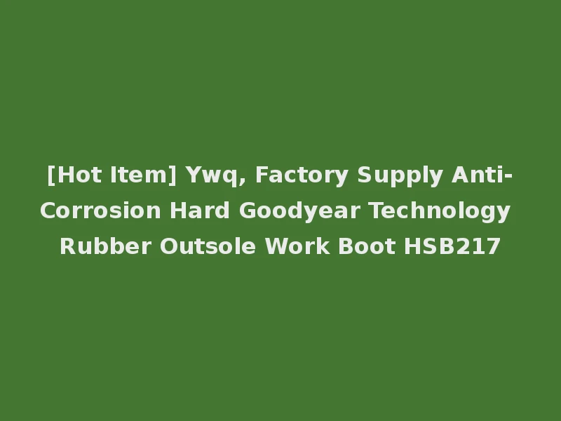 [Hot Item] Ywq, Factory Supply Anti-Corrosion Hard Goodyear Technology Rubber Outsole Work Boot HSB217