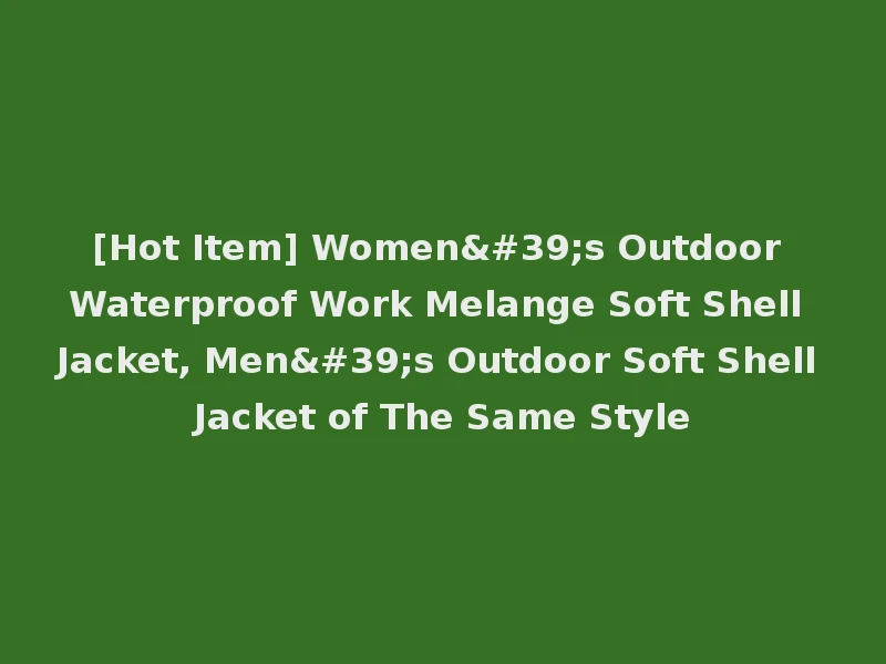 [Hot Item] Women's Outdoor Waterproof Work Melange Soft Shell Jacket, Men's Outdoor Soft Shell Jacket of The Same Style