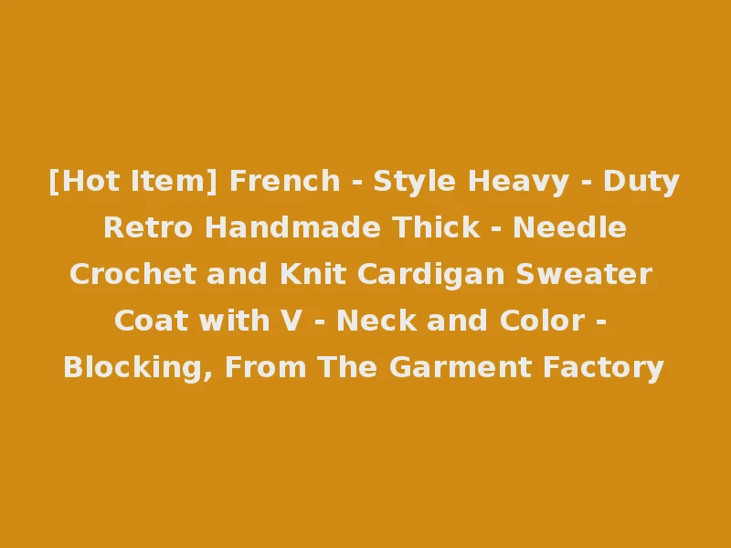 [Hot Item] French - Style Heavy - Duty Retro Handmade Thick - Needle Crochet and Knit Cardigan Sweater Coat with V - Neck and Color - Blocking, From The Garment Factory