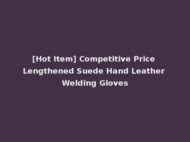 [Hot Item] Competitive Price Lengthened Suede Hand Leather Welding Gloves