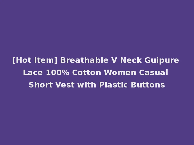 [Hot Item] Breathable V Neck Guipure Lace 100% Cotton Women Casual Short Vest with Plastic Buttons