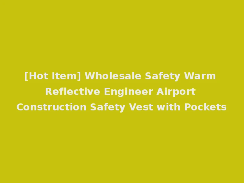[Hot Item] Wholesale Safety Warm Reflective Engineer Airport Construction Safety Vest with Pockets
