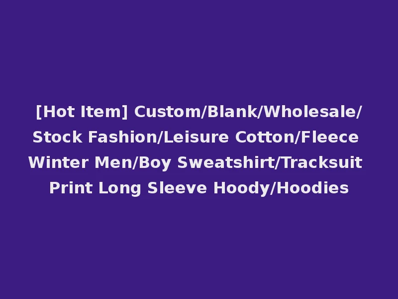 [Hot Item] Custom/Blank/Wholesale/Stock Fashion/Leisure Cotton/Fleece Winter Men/Boy Sweatshirt/Tracksuit Print Long Sleeve Hoody/Hoodies