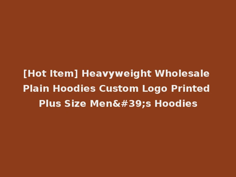[Hot Item] Heavyweight Wholesale Plain Hoodies Custom Logo Printed Plus Size Men's Hoodies