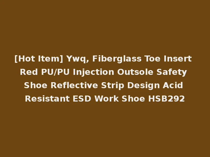 [Hot Item] Ywq, Fiberglass Toe Insert Red PU/PU Injection Outsole Safety Shoe Reflective Strip Design Acid Resistant ESD Work Shoe HSB292