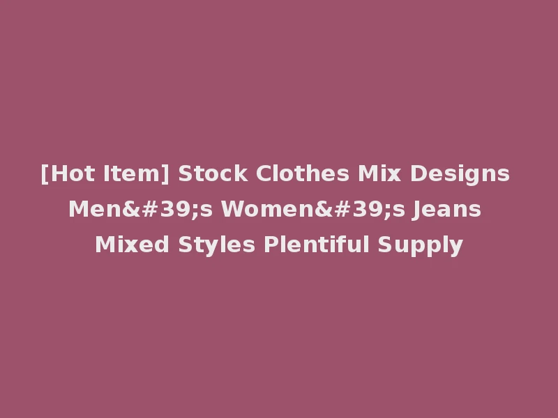 [Hot Item] Stock Clothes Mix Designs Men's Women's Jeans Mixed Styles Plentiful Supply