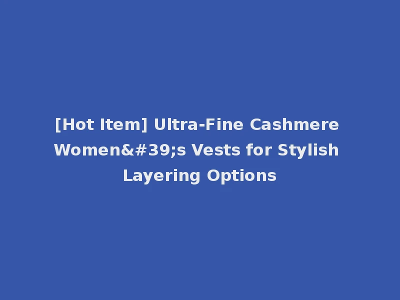 [Hot Item] Ultra-Fine Cashmere Women's Vests for Stylish Layering Options