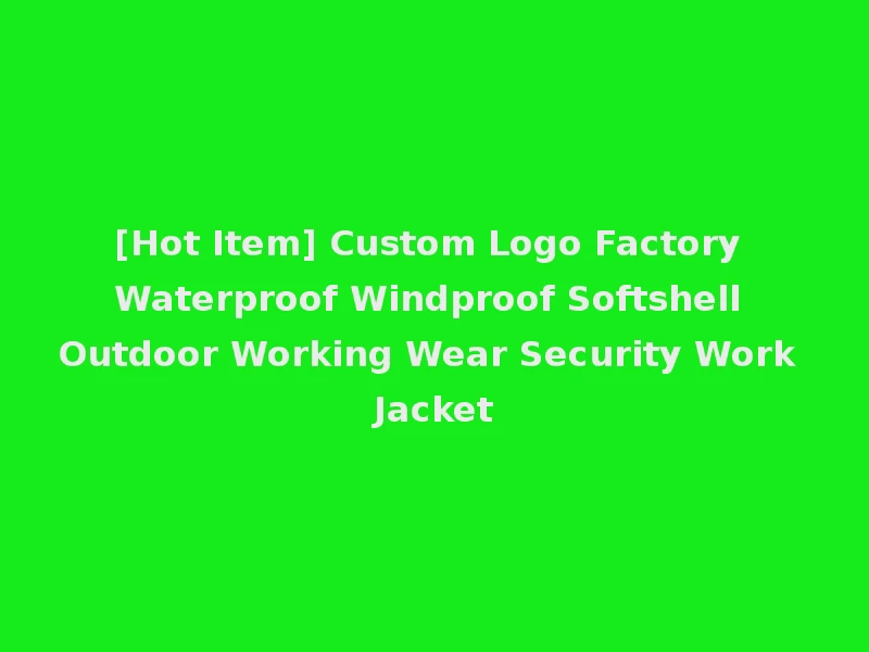[Hot Item] Custom Logo Factory Waterproof Windproof Softshell Outdoor Working Wear Security Work Jacket