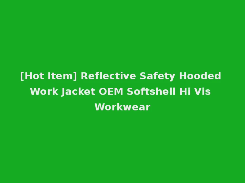 [Hot Item] Reflective Safety Hooded Work Jacket OEM Softshell Hi Vis Workwear