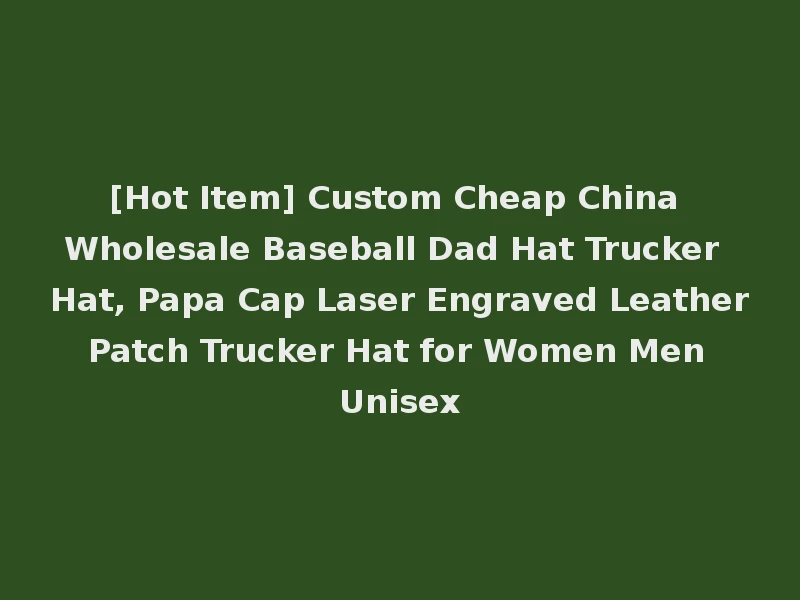 [Hot Item] Custom Cheap China Wholesale Baseball Dad Hat Trucker Hat, Papa Cap Laser Engraved Leather Patch Trucker Hat for Women Men Unisex