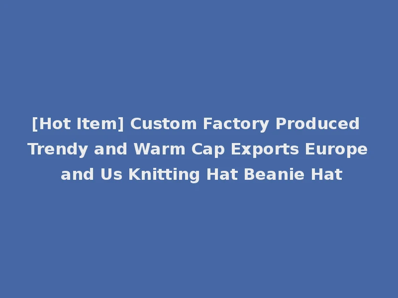[Hot Item] Custom Factory Produced Trendy and Warm Cap Exports Europe and Us Knitting Hat Beanie Hat